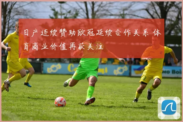 日产连续赞助欧冠延续合作关系 体育商业价值再获关注