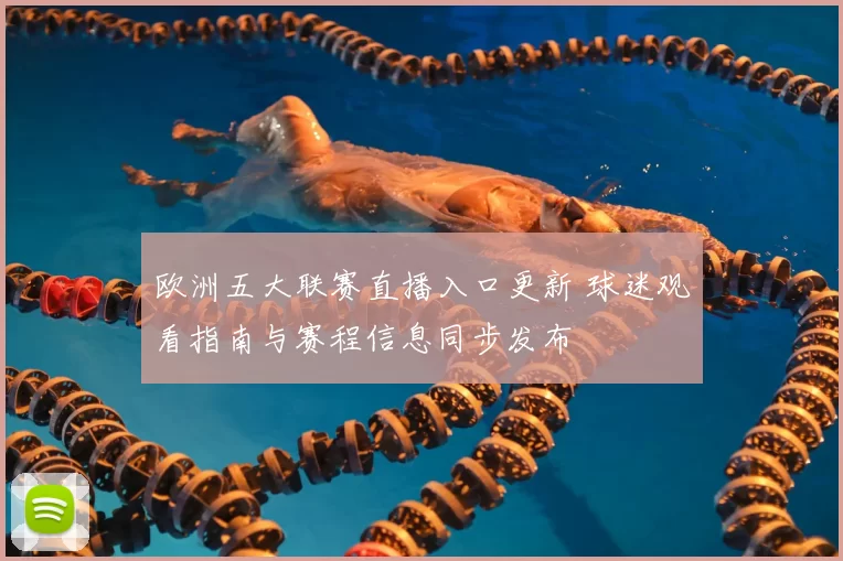 欧洲五大联赛直播入口更新 球迷观看指南与赛程信息同步发布