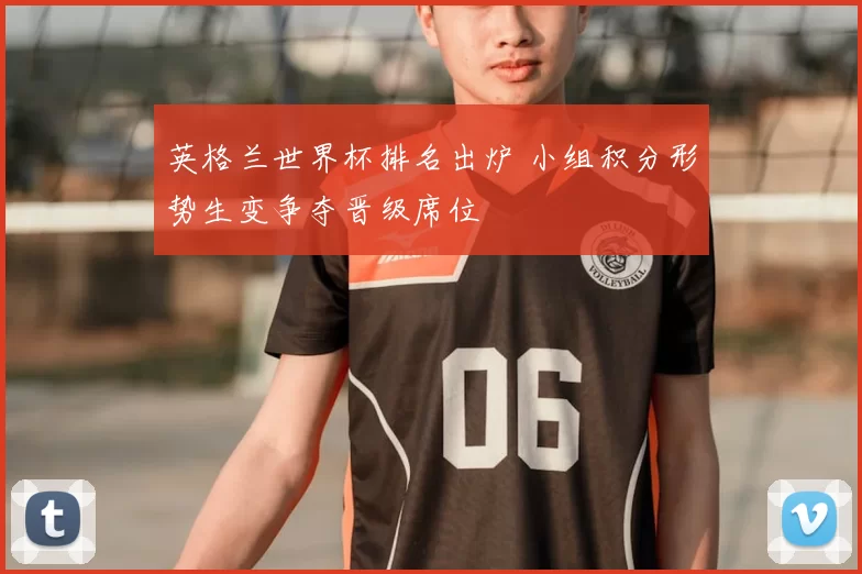 英格兰世界杯排名出炉 小组积分形势生变争夺晋级席位