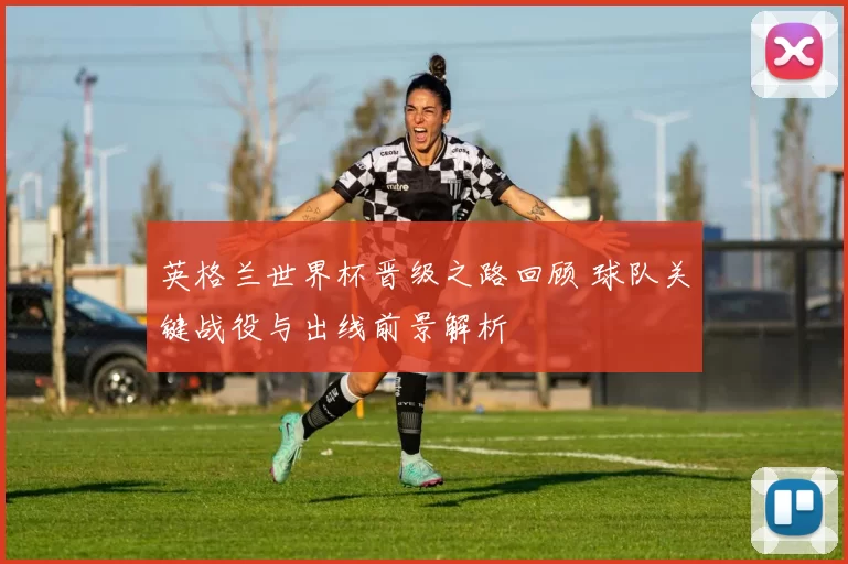 英格兰世界杯晋级之路回顾 球队关键战役与出线前景解析