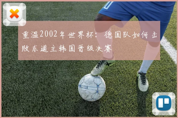 重温2002年世界杯：德国队如何击败东道主韩国晋级决赛