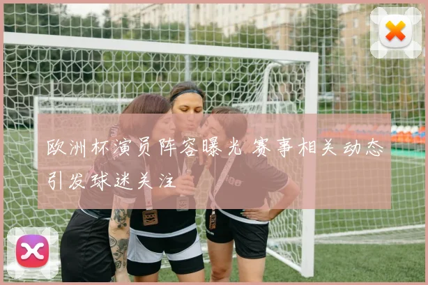 欧洲杯演员阵容曝光 赛事相关动态引发球迷关注