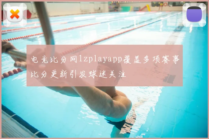 电竞比分网1zplayapp覆盖多项赛事比分更新引发球迷关注