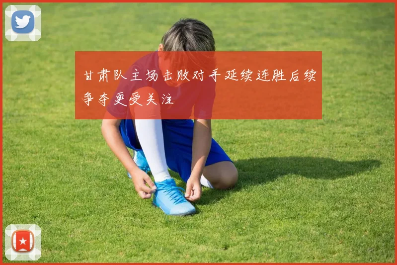甘肃队主场击败对手延续连胜后续争夺更受关注