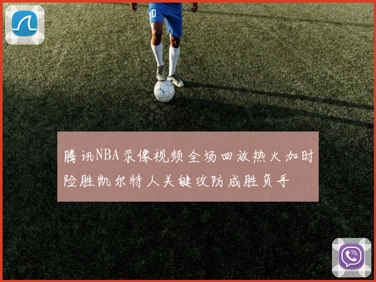 腾讯NBA录像视频全场回放热火加时险胜凯尔特人关键攻防成胜负手