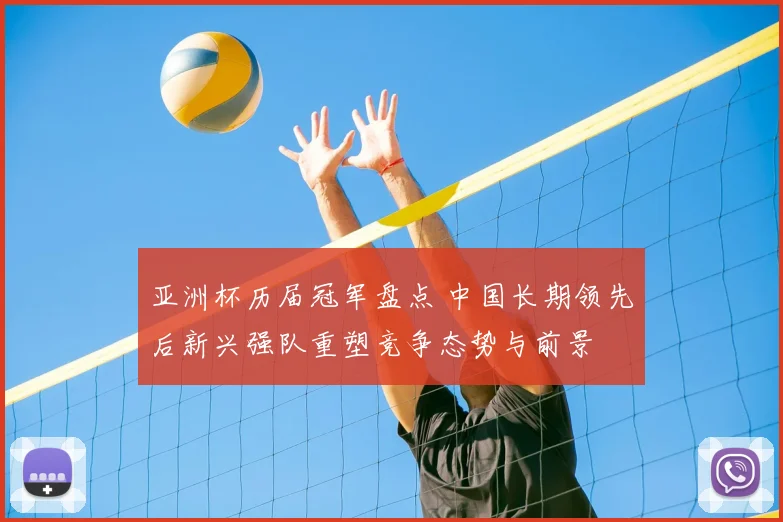 亚洲杯历届冠军盘点 中国长期领先后新兴强队重塑竞争态势与前景