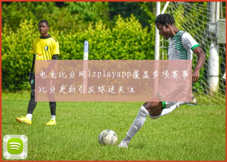 电竞比分网1zplayapp覆盖多项赛事比分更新引发球迷关注