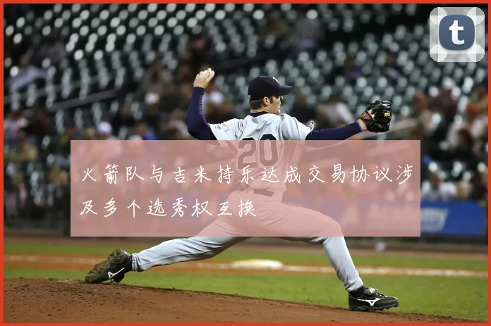火箭队与吉米持乐达成交易协议涉及多个选秀权互换