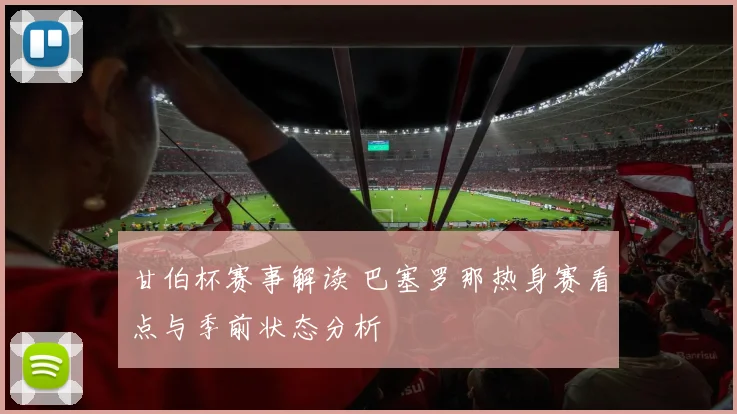 甘伯杯赛事解读 巴塞罗那热身赛看点与季前状态分析