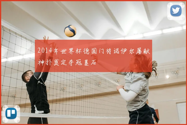 2014年世界杯德国门将诺伊尔屡献神扑奠定夺冠基石