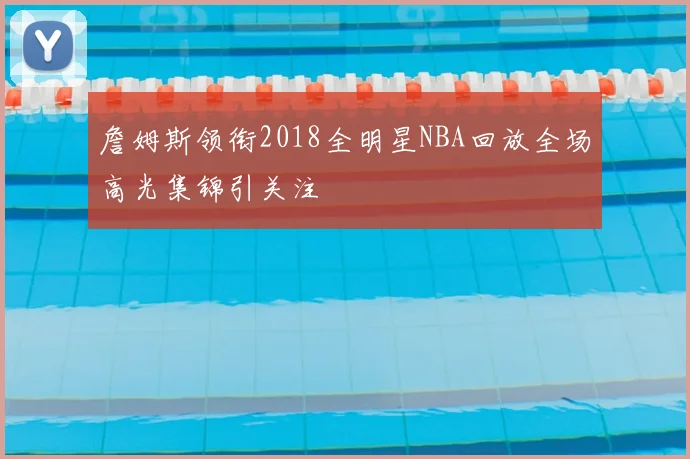 詹姆斯领衔2018全明星NBA回放全场高光集锦引关注