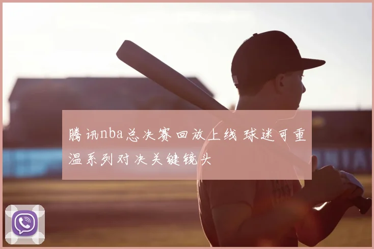 腾讯nba总决赛回放上线 球迷可重温系列对决关键镜头