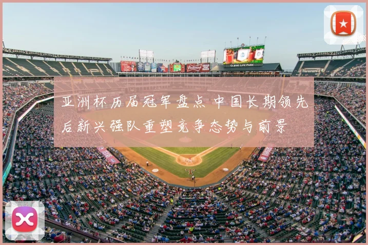 亚洲杯历届冠军盘点 中国长期领先后新兴强队重塑竞争态势与前景