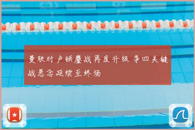 曼联对卢顿鏖战再度升级 争四关键战悬念延续至终场