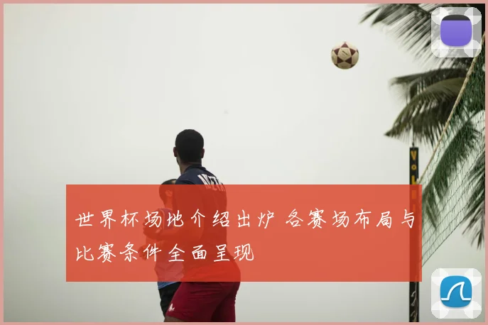 世界杯场地介绍出炉 各赛场布局与比赛条件全面呈现