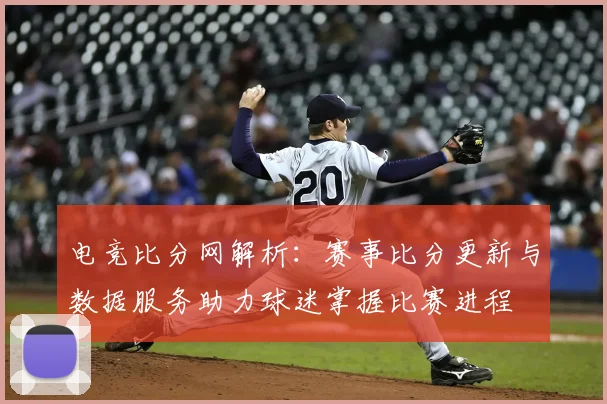 电竞比分网解析：赛事比分更新与数据服务助力球迷掌握比赛进程