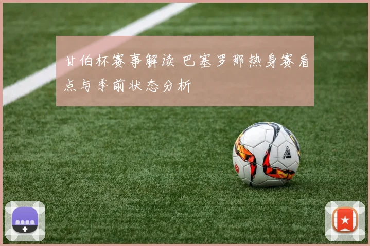 甘伯杯赛事解读 巴塞罗那热身赛看点与季前状态分析