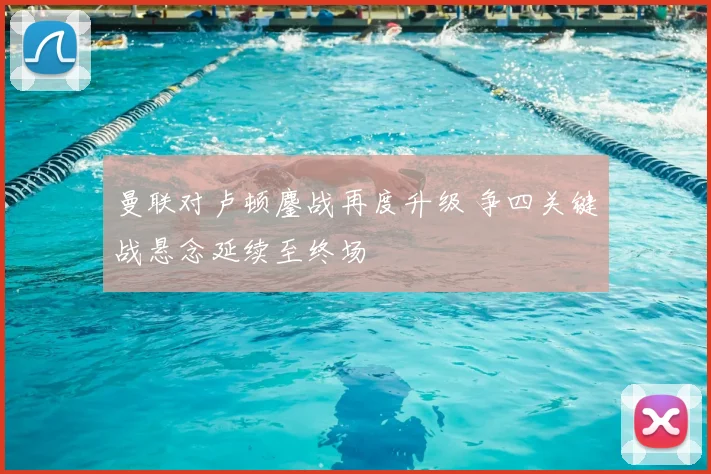 曼联对卢顿鏖战再度升级 争四关键战悬念延续至终场