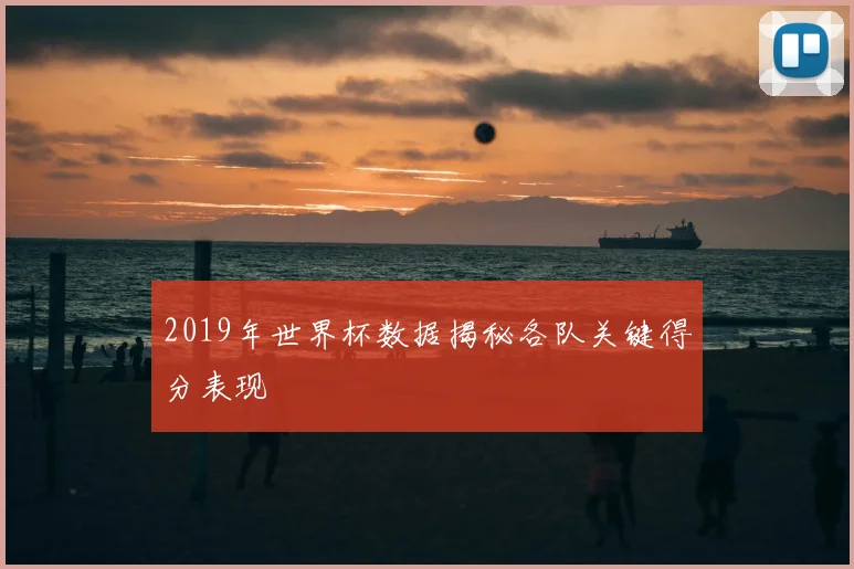 2019年世界杯数据揭秘各队关键得分表现