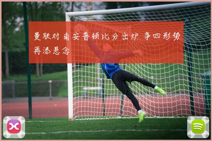 曼联对南安普顿比分出炉 争四形势再添悬念