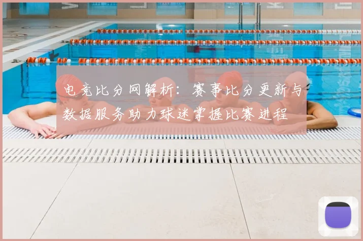 电竞比分网解析：赛事比分更新与数据服务助力球迷掌握比赛进程