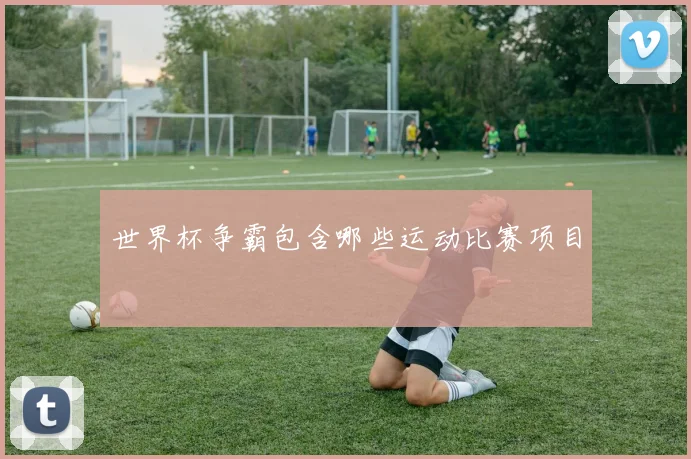 世界杯争霸包含哪些运动比赛项目