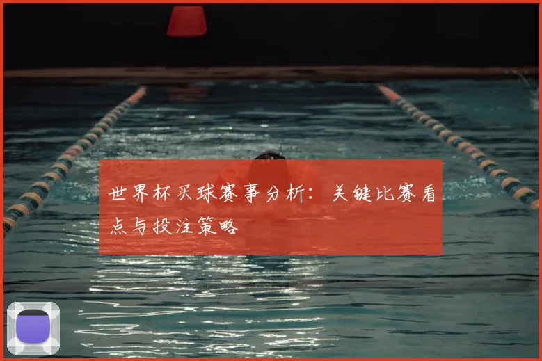 世界杯买球赛事分析:关键比赛看点与投注策略