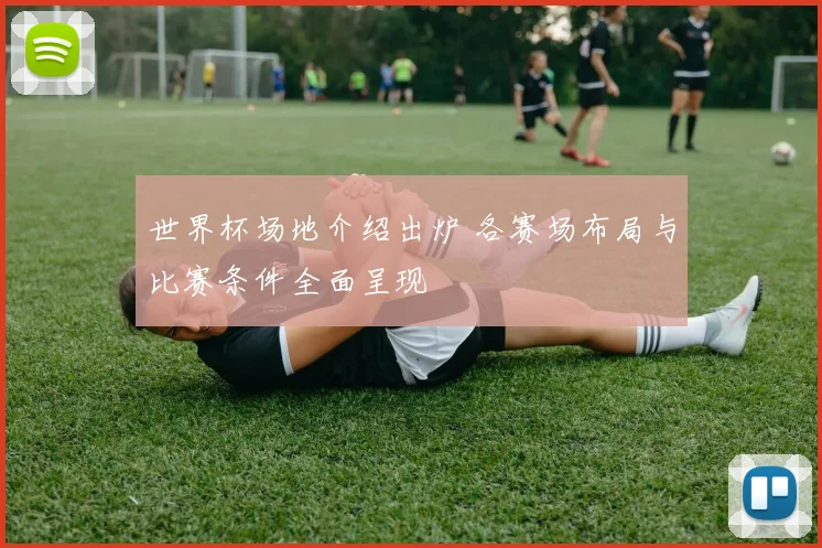 世界杯场地介绍出炉 各赛场布局与比赛条件全面呈现