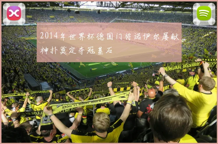 2014年世界杯德国门将诺伊尔屡献神扑奠定夺冠基石