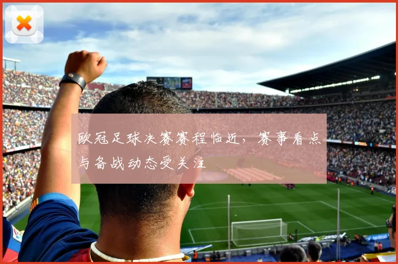 欧冠足球决赛赛程临近，赛事看点与备战动态受关注