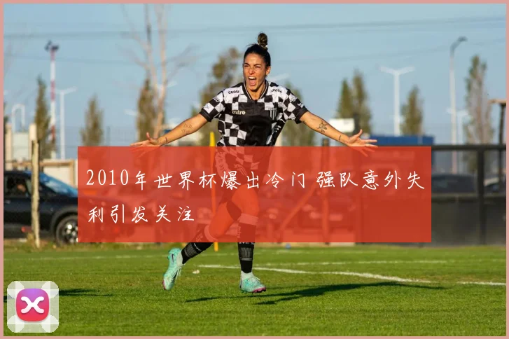 2010年世界杯爆出冷门 强队意外失利引发关注
