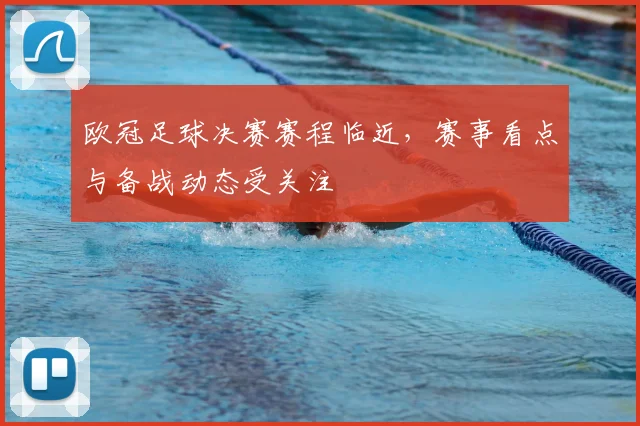 欧冠足球决赛赛程临近，赛事看点与备战动态受关注