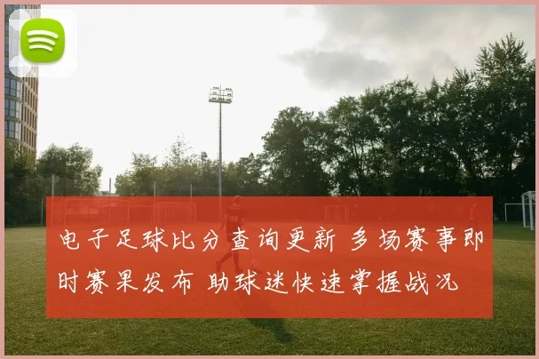 电子足球比分查询更新 多场赛事即时赛果发布 助球迷快速掌握战况