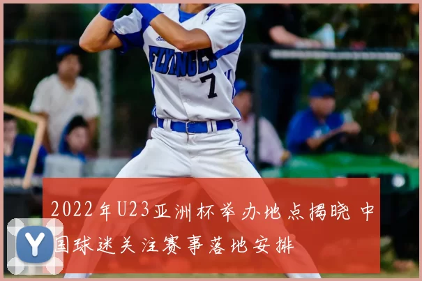 2022年U23亚洲杯举办地点揭晓 中国球迷关注赛事落地安排