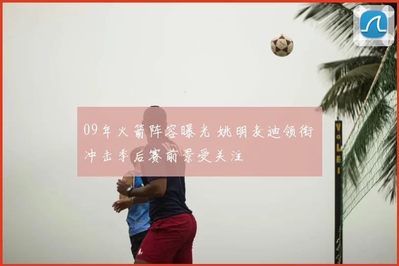 09年火箭阵容曝光 姚明麦迪领衔 冲击季后赛前景受关注