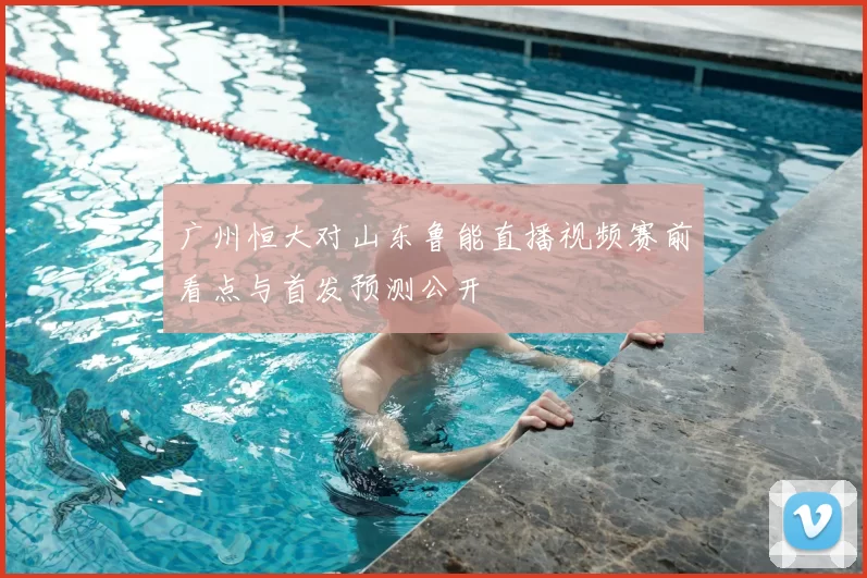广州恒大对山东鲁能直播视频赛前看点与首发预测公开