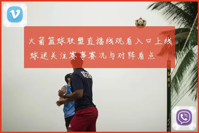 火箭篮球联盟直播线观看入口上线 球迷关注赛事赛况与对阵看点