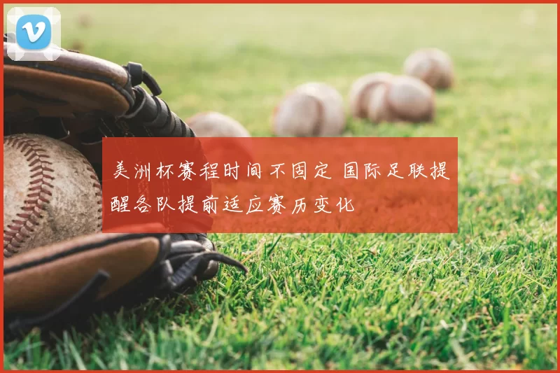 美洲杯赛程时间不固定 国际足联提醒各队提前适应赛历变化