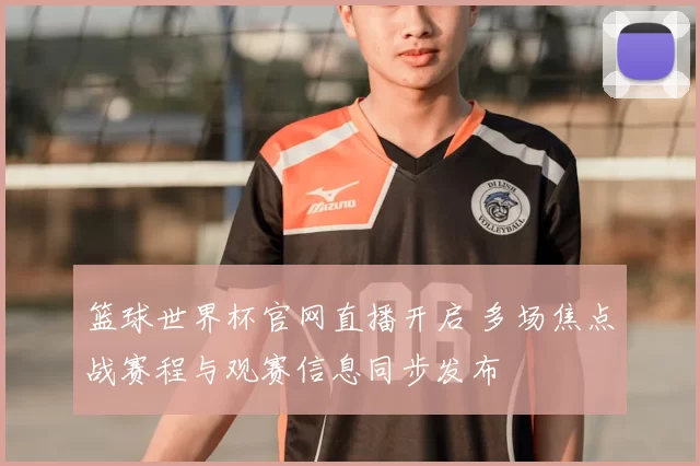篮球世界杯官网直播开启 多场焦点战赛程与观赛信息同步发布