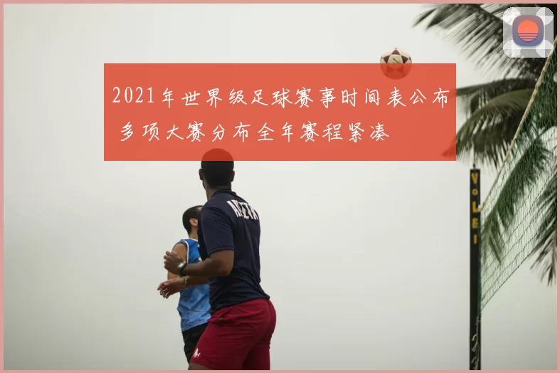2021年世界级足球赛事时间表公布 多项大赛分布全年赛程紧凑