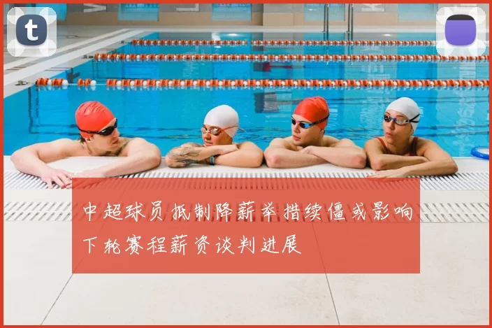 中超球员抵制降薪举措续僵或影响下轮赛程薪资谈判进展