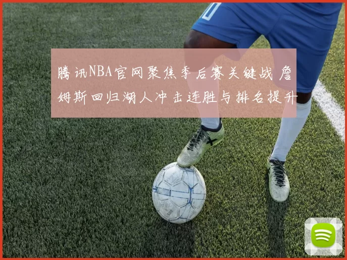 腾讯NBA官网聚焦季后赛关键战 詹姆斯回归湖人冲击连胜与排名提升