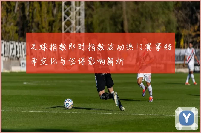 足球指数即时指数波动热门赛事赔率变化与伤停影响解析