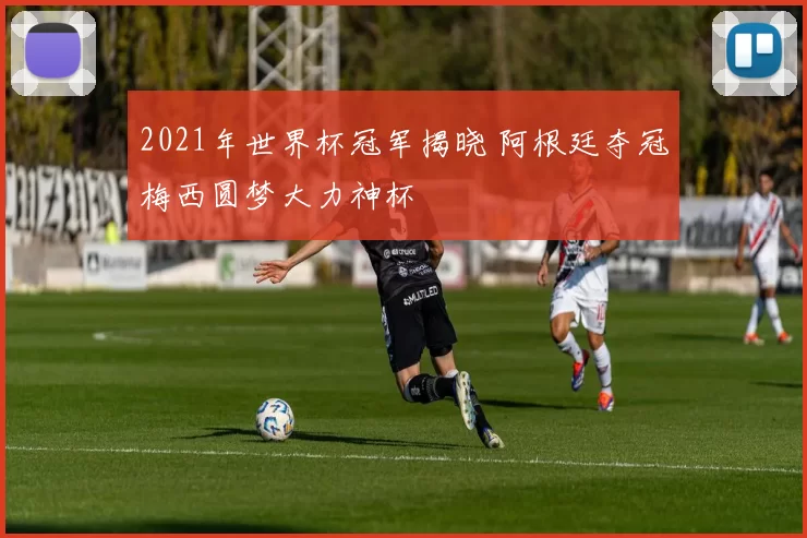 2021年世界杯冠军揭晓 阿根廷夺冠梅西圆梦大力神杯