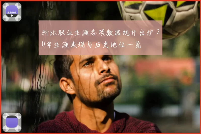科比职业生涯各项数据统计出炉 20年生涯表现与历史地位一览