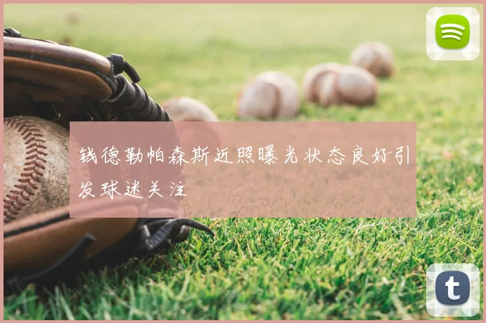 钱德勒帕森斯近照曝光状态良好引发球迷关注