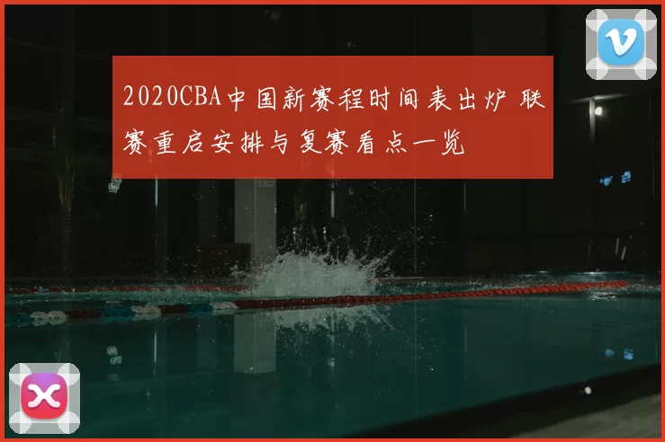 2020CBA中国新赛程时间表出炉 联赛重启安排与复赛看点一览