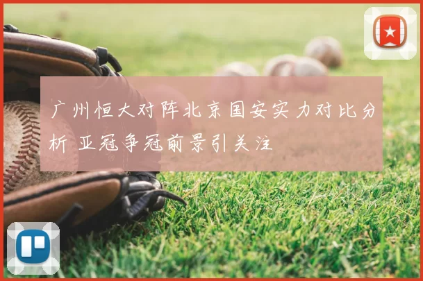 广州恒大对阵北京国安实力对比分析 亚冠争冠前景引关注