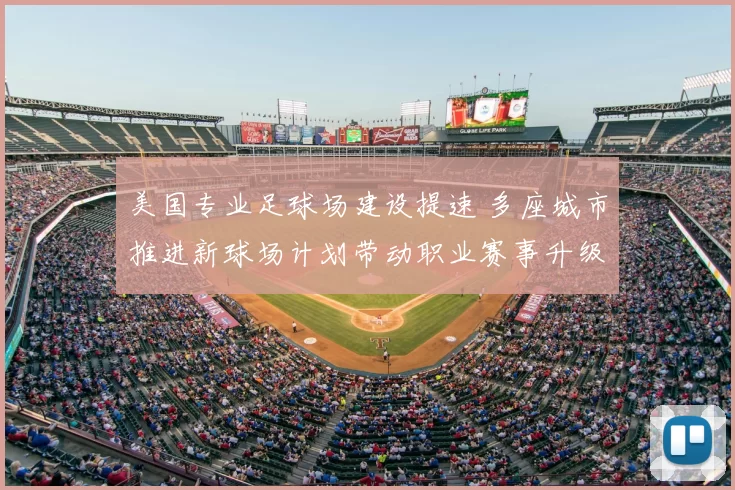 美国专业足球场建设提速 多座城市推进新球场计划带动职业赛事升级