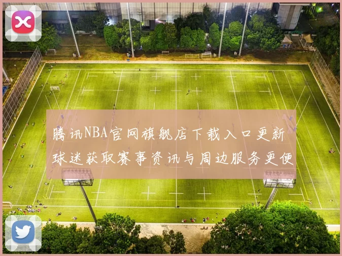 腾讯NBA官网旗舰店下载入口更新 球迷获取赛事资讯与周边服务更便捷